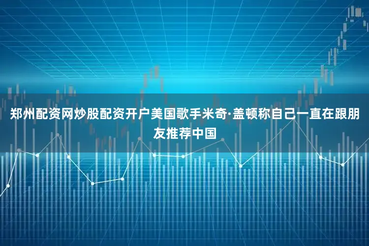 郑州配资网炒股配资开户美国歌手米奇·盖顿称自己一直在跟朋友推荐中国