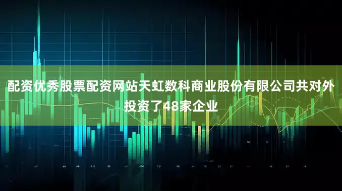 配资优秀股票配资网站天虹数科商业股份有限公司共对外投资了48家企业