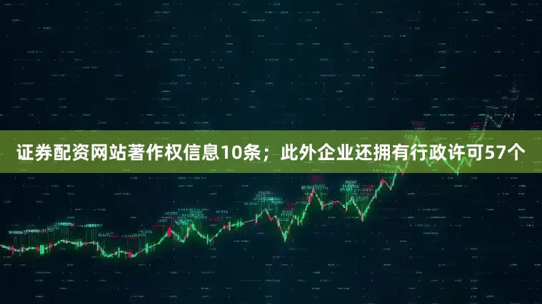 证券配资网站著作权信息10条；此外企业还拥有行政许可57个