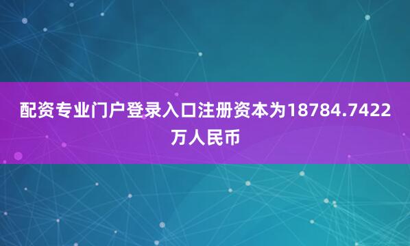 配资专业门户登录入口注册资本为18784.7422万人民币