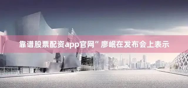 靠谱股票配资app官网”廖岷在发布会上表示