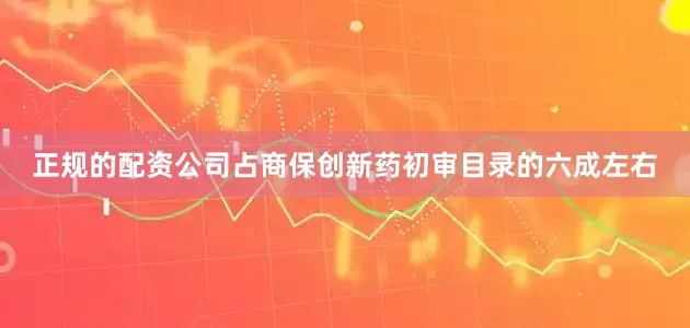 正规的配资公司占商保创新药初审目录的六成左右