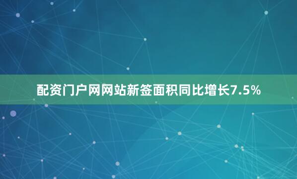 配资门户网网站新签面积同比增长7.5%