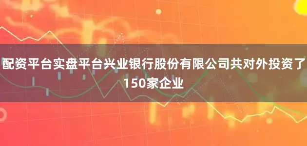 配资平台实盘平台兴业银行股份有限公司共对外投资了150家企业