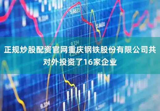 正规炒股配资官网重庆钢铁股份有限公司共对外投资了16家企业