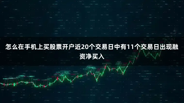 怎么在手机上买股票开户近20个交易日中有11个交易日出现融资净买入