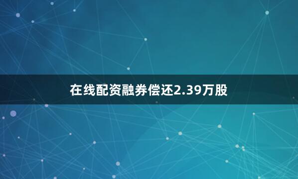 在线配资融券偿还2.39万股