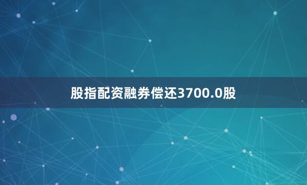 股指配资融券偿还3700.0股