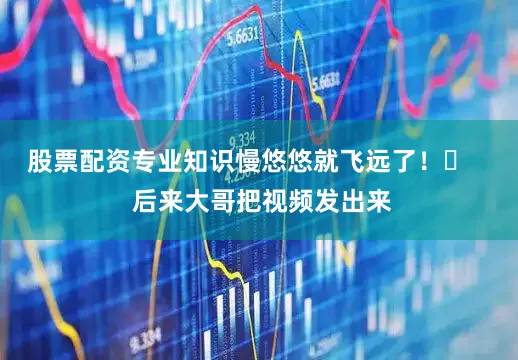 股票配资专业知识慢悠悠就飞远了！​    后来大哥把视频发出来