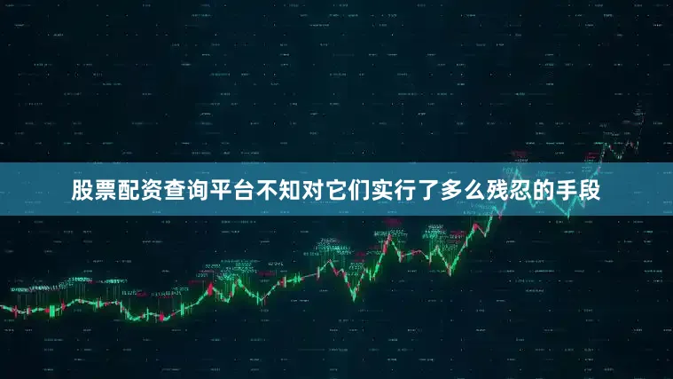 股票配资查询平台不知对它们实行了多么残忍的手段
