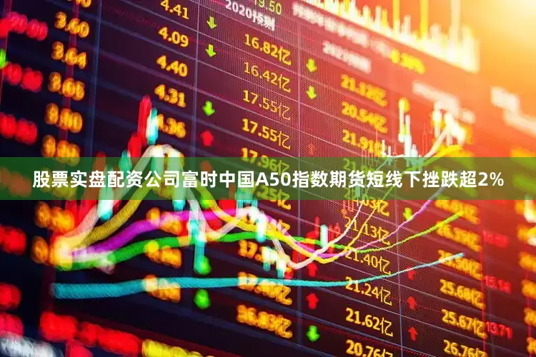 股票实盘配资公司富时中国A50指数期货短线下挫跌超2%