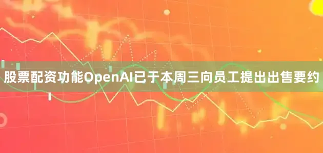 股票配资功能OpenAI已于本周三向员工提出出售要约