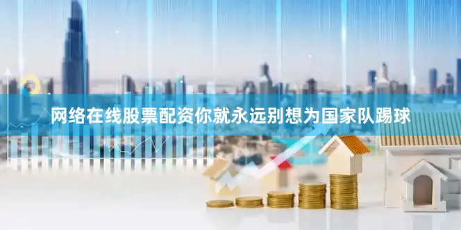 网络在线股票配资你就永远别想为国家队踢球