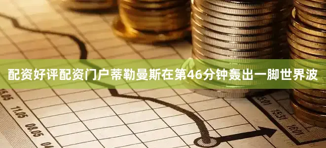 配资好评配资门户蒂勒曼斯在第46分钟轰出一脚世界波