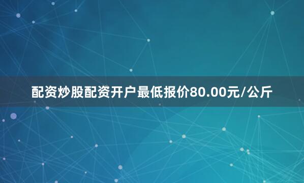 配资炒股配资开户最低报价80.00元/公斤