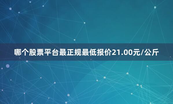 哪个股票平台最正规最低报价21.00元/公斤