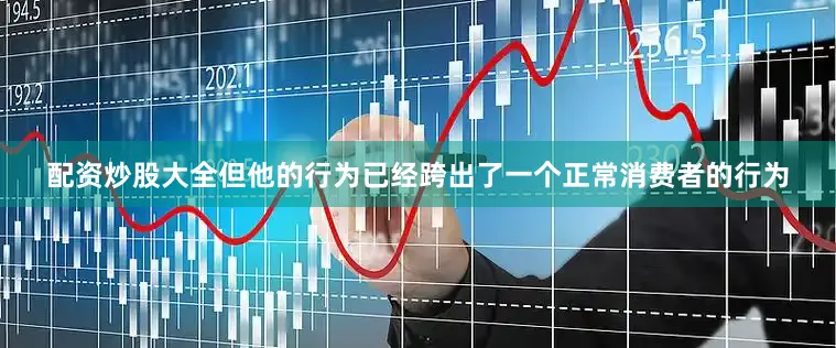 配资炒股大全但他的行为已经跨出了一个正常消费者的行为