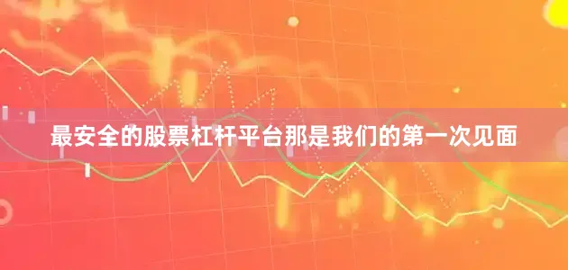 最安全的股票杠杆平台那是我们的第一次见面