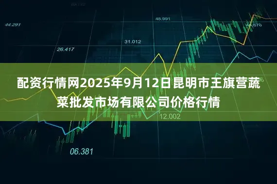 配资行情网2025年9月12日昆明市王旗营蔬菜批发市场有限公司价格行情
