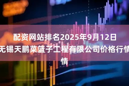 配资网站排名2025年9月12日无锡天鹏菜篮子工程有限公司价格行情