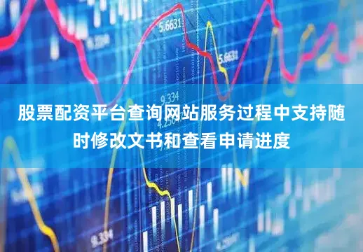 股票配资平台查询网站服务过程中支持随时修改文书和查看申请进度