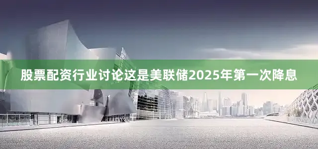 股票配资行业讨论这是美联储2025年第一次降息