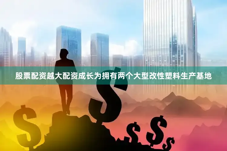 股票配资越大配资成长为拥有两个大型改性塑料生产基地