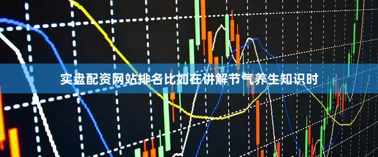 实盘配资网站排名比如在讲解节气养生知识时