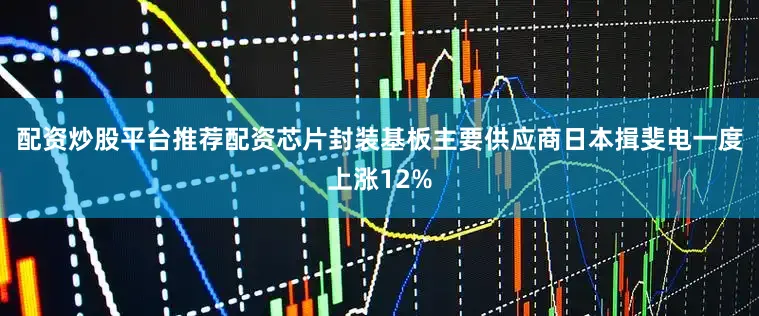 配资炒股平台推荐配资芯片封装基板主要供应商日本揖斐电一度上涨12%