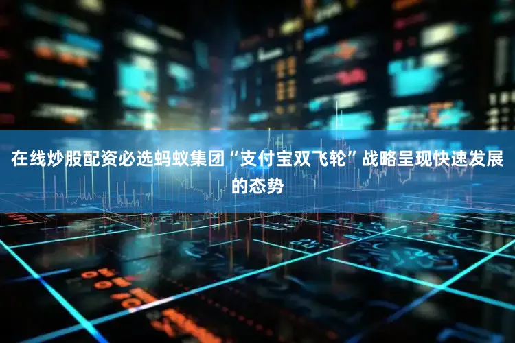 在线炒股配资必选蚂蚁集团“支付宝双飞轮”战略呈现快速发展的态势