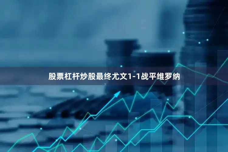 股票杠杆炒股最终尤文1-1战平维罗纳