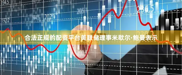合法正规的配资平台美联储理事米歇尔·鲍曼表示