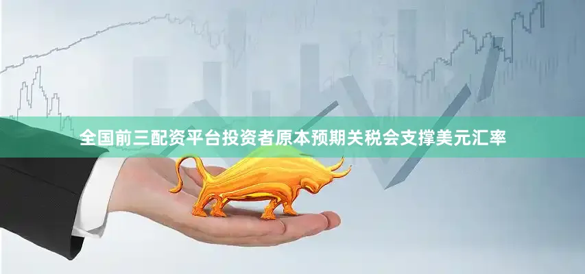 全国前三配资平台投资者原本预期关税会支撑美元汇率