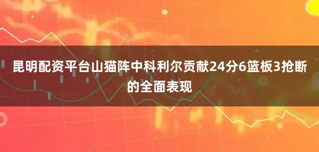 昆明配资平台山猫阵中科利尔贡献24分6篮板3抢断的全面表现