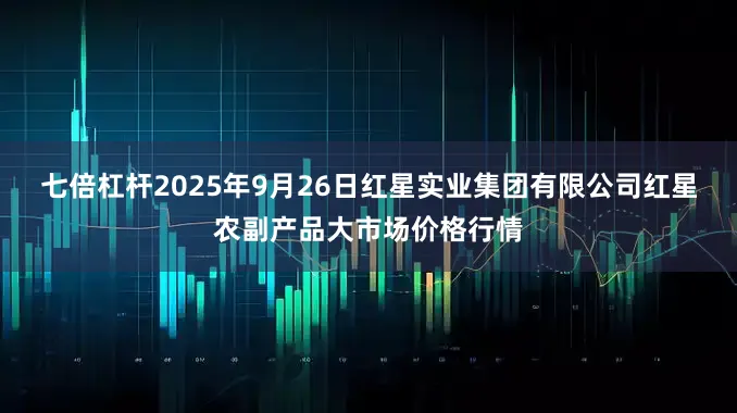 七倍杠杆2025年9月26日红星实业集团有限公司红星农副产品大市场价格行情