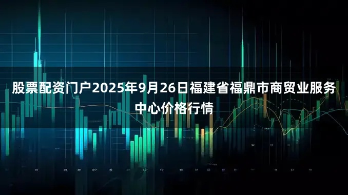 股票配资门户2025年9月26日福建省福鼎市商贸业服务中心价格行情