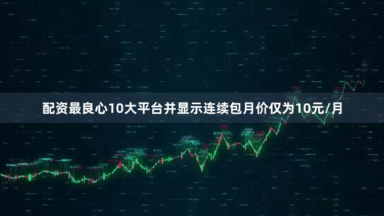 配资最良心10大平台并显示连续包月价仅为10元/月