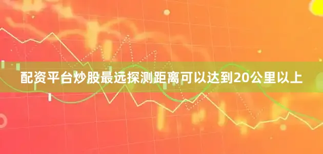 配资平台炒股最远探测距离可以达到20公里以上